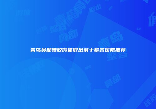 青岛鼻部硅胶假体取出前十整容医院推荐