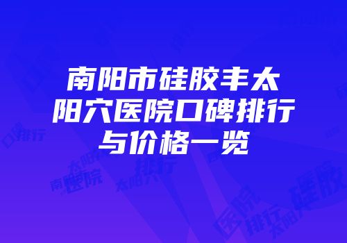 南阳市硅胶丰太阳穴医院口碑排行与价格一览