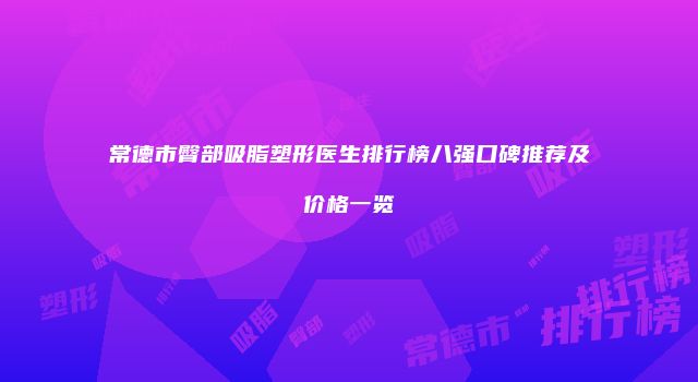 常德市臀部吸脂塑形医生排行榜八强口碑推荐及价格一览