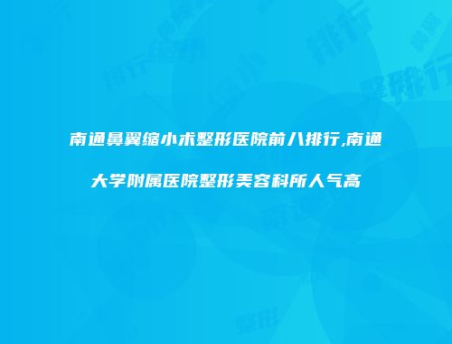 南通鼻翼缩小术整形医院前八排行,南通大学附属医院整形美容科所人气高