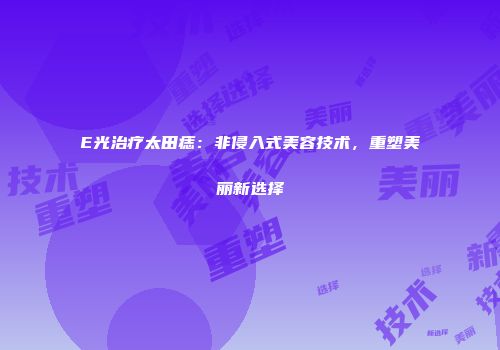 E光治疗太田痣：非侵入式美容技术，重塑美丽新选择