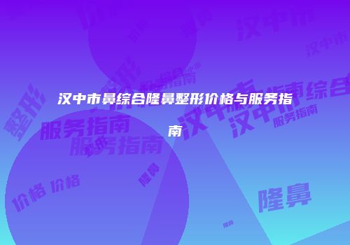 汉中市鼻综合隆鼻整形价格与服务指南