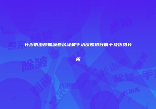 长治市面部筋膜悬吊除皱手术医院排行前十及优势分析
