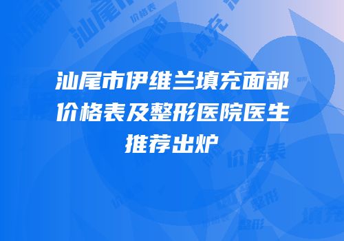 汕尾市伊维兰填充面部价格表及整形医院医生推荐出炉
