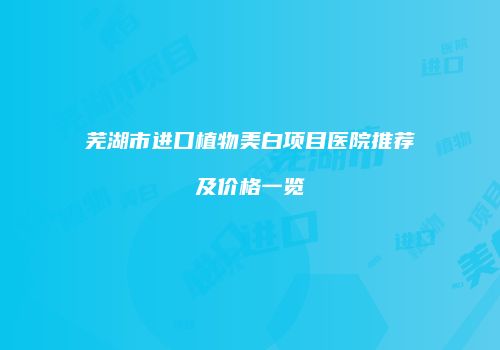 芜湖市进口植物美白项目医院推荐及价格一览