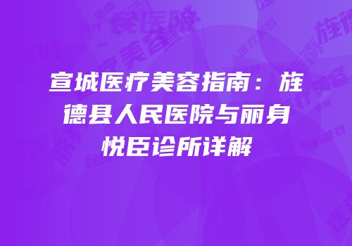 宣城医疗美容指南：旌德县人民医院与丽身悦臣诊所详解