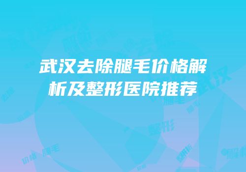 武汉去除腿毛价格解析及整形医院推荐