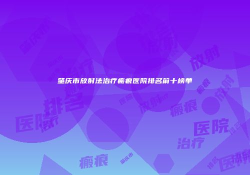肇庆市放射法治疗瘢痕医院排名前十榜单