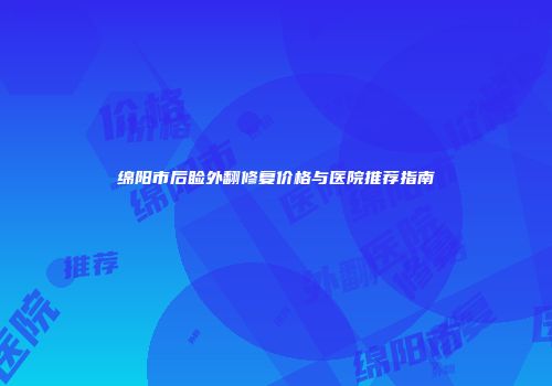 绵阳市后睑外翻修复价格与医院推荐指南