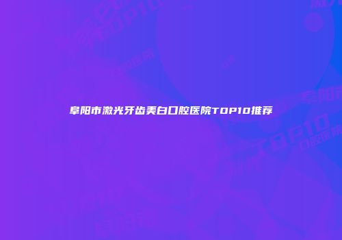 阜阳市激光牙齿美白口腔医院TOP10推荐
