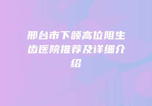 邢台市下颌高位阻生齿医院推荐及详细介绍