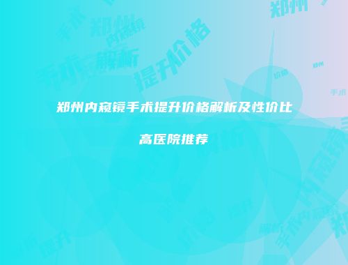 郑州内窥镜手术提升价格解析及性价比高医院推荐