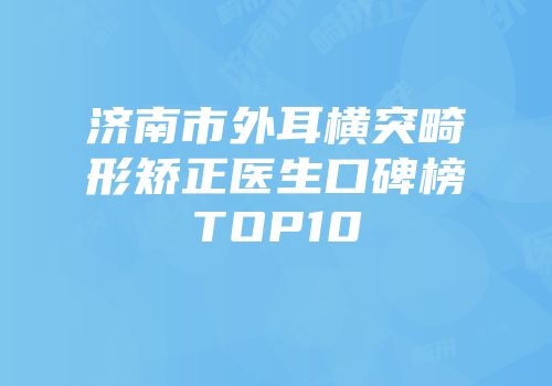 济南市外耳横突畸形矫正医生口碑榜TOP10