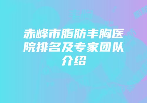 赤峰市脂肪丰胸医院排名及专家团队介绍