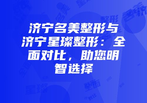 济宁名美整形与济宁星璨整形：全面对比，助您明智选择