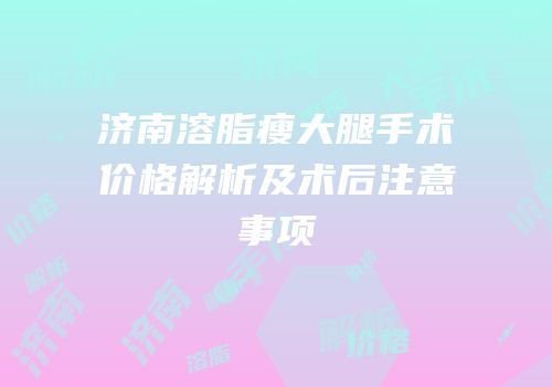济南溶脂瘦大腿手术价格解析及术后注意事项