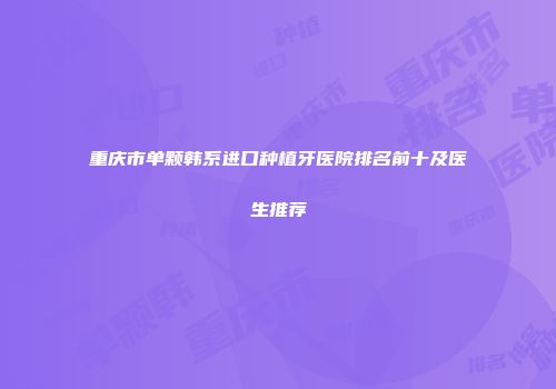 重庆市单颗韩系进口种植牙医院排名前十及医生推荐