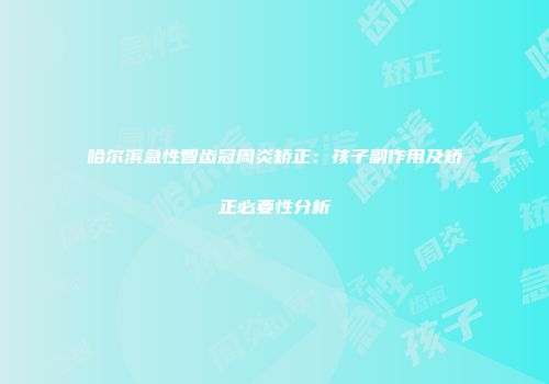 哈尔滨急性智齿冠周炎矫正：孩子副作用及矫正必要性分析