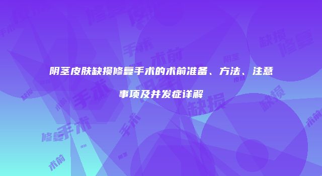 阴茎皮肤缺损修复手术的术前准备、方法、注意事项及并发症详解