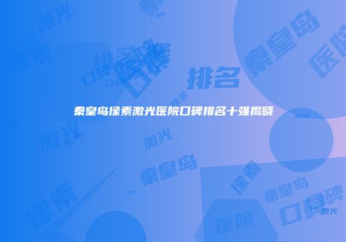 秦皇岛像素激光医院口碑排名十强揭晓