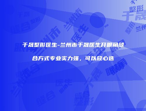 于晟整形医生-兰州市于晟医生开眼角缝合方式专业实力强，可以放心选