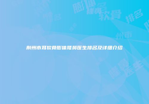 荆州市耳软骨膨体隆鼻医生排名及详细介绍
