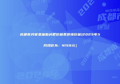 成都市共轭亚油酸减肥价格表倾情巨献(2025年5月均价为：4159元）