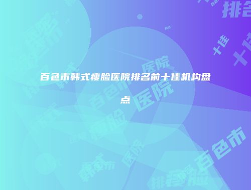 百色市韩式瘦脸医院排名前十佳机构盘点