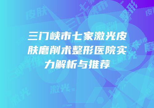 三门峡市七家激光皮肤磨削术整形医院实力解析与推荐