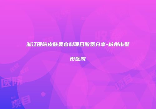 浙江医院皮肤美容科项目收费分享-杭州市整形医院