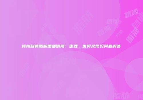 梅州自体脂肪面部精雕：原理、优势及常见问题解答