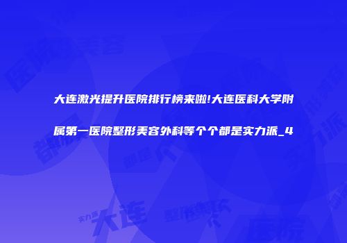 大连激光提升医院排行榜来啦!大连医科大学附属第一医院整形美容外科等个个都是实力派_4