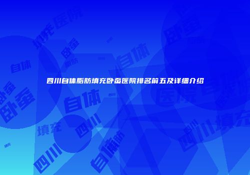四川自体脂肪填充卧蚕医院排名前五及详细介绍