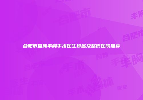 合肥市自体丰胸手术医生排名及整形医院推荐