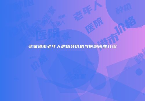 张家港市老年人种植牙价格与医院医生介绍