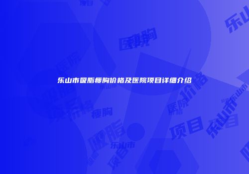 乐山市吸脂瘦胸价格及医院项目详细介绍