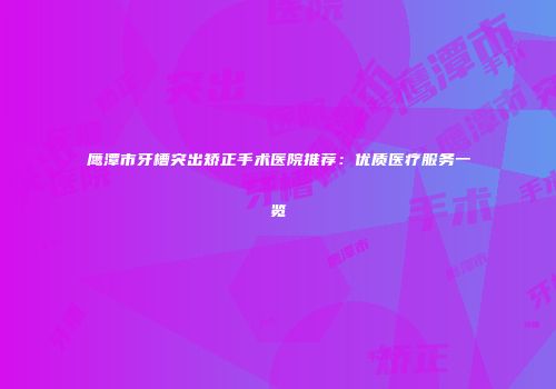 鹰潭市牙槽突出矫正手术医院推荐：优质医疗服务一览