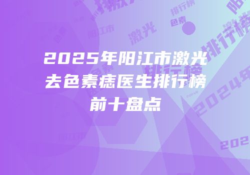 2025年阳江市激光去色素痣医生排行榜前十盘点