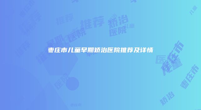 枣庄市儿童早期矫治医院推荐及详情