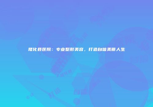 隆化县医院：专业整形美容，打造自信美丽人生