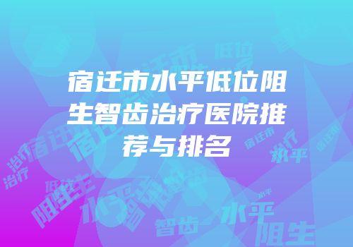 宿迁市水平低位阻生智齿治疗医院推荐与排名