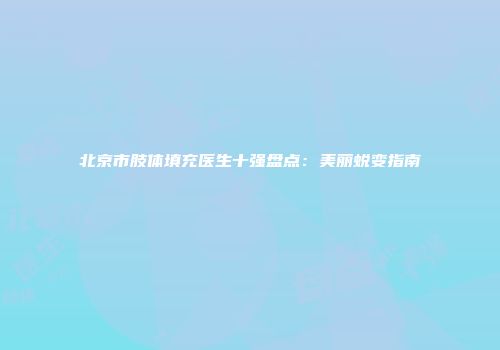 北京市肢体填充医生十强盘点：美丽蜕变指南