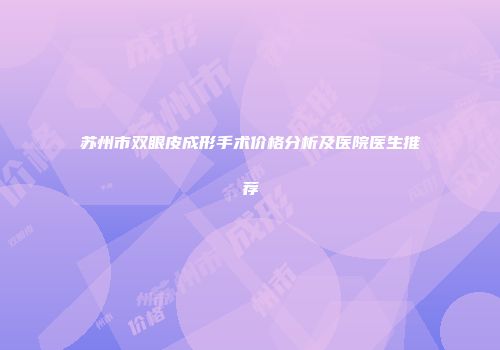 苏州市双眼皮成形手术价格分析及医院医生推荐