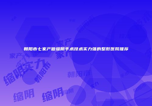 朝阳市七家产做缩阴手术技术实力强的整形医院推荐
