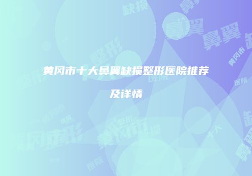 黄冈市十大鼻翼缺损整形医院推荐及详情