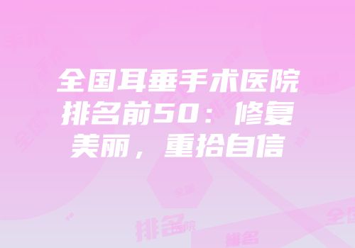 全国耳垂手术医院排名前50：修复美丽，重拾自信