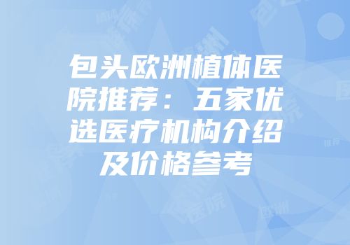 包头欧洲植体医院推荐：五家优选医疗机构介绍及价格参考