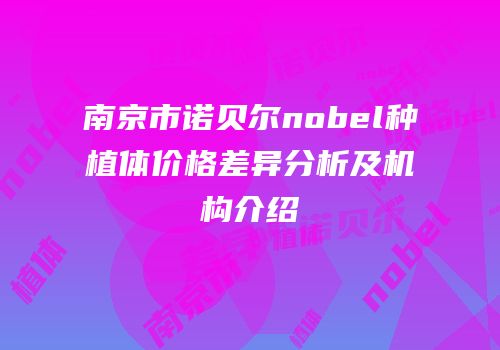 南京市诺贝尔nobel种植体价格差异分析及机构介绍