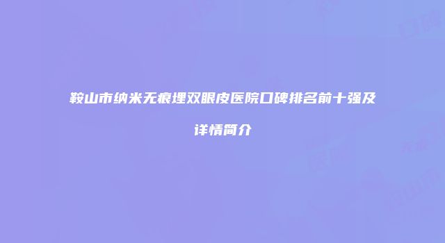 鞍山市纳米无痕埋双眼皮医院口碑排名前十强及详情简介