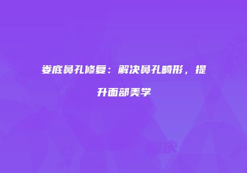娄底鼻孔修复：解决鼻孔畸形，提升面部美学